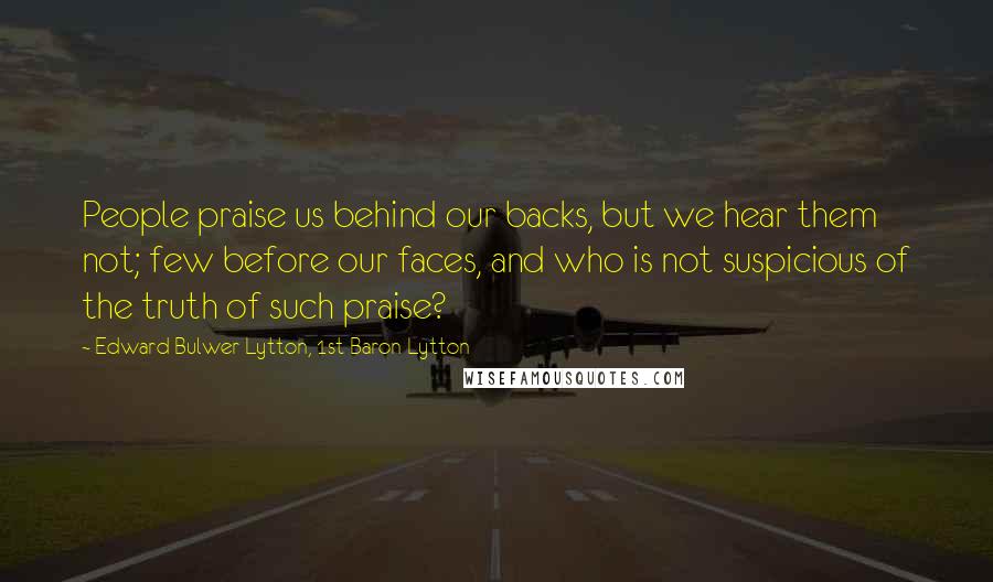 Edward Bulwer-Lytton, 1st Baron Lytton Quotes: People praise us behind our backs, but we hear them not; few before our faces, and who is not suspicious of the truth of such praise?