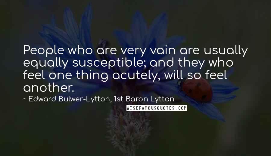 Edward Bulwer-Lytton, 1st Baron Lytton Quotes: People who are very vain are usually equally susceptible; and they who feel one thing acutely, will so feel another.