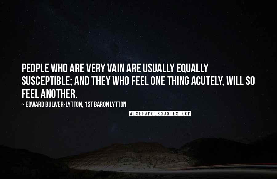 Edward Bulwer-Lytton, 1st Baron Lytton Quotes: People who are very vain are usually equally susceptible; and they who feel one thing acutely, will so feel another.