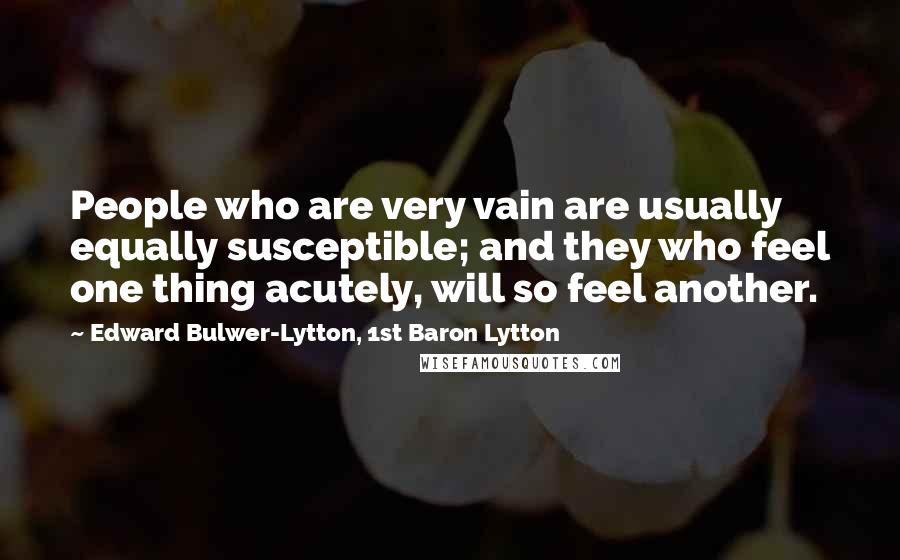 Edward Bulwer-Lytton, 1st Baron Lytton Quotes: People who are very vain are usually equally susceptible; and they who feel one thing acutely, will so feel another.