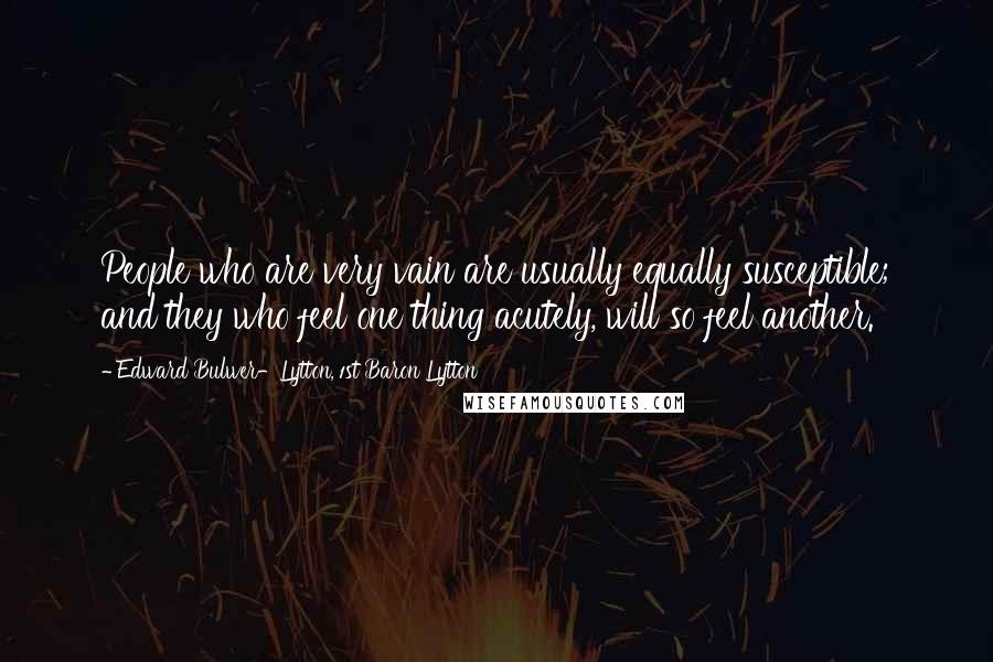 Edward Bulwer-Lytton, 1st Baron Lytton Quotes: People who are very vain are usually equally susceptible; and they who feel one thing acutely, will so feel another.