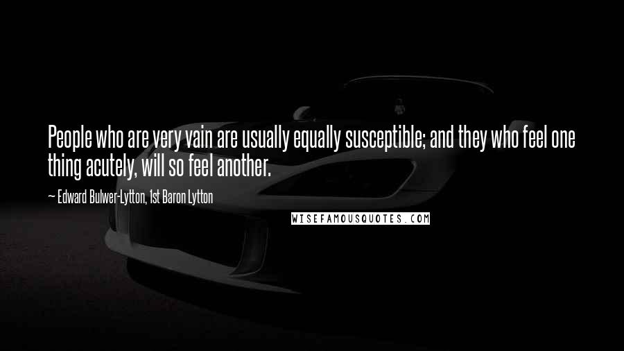 Edward Bulwer-Lytton, 1st Baron Lytton Quotes: People who are very vain are usually equally susceptible; and they who feel one thing acutely, will so feel another.