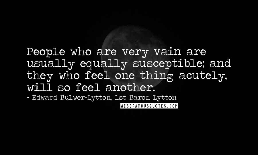 Edward Bulwer-Lytton, 1st Baron Lytton Quotes: People who are very vain are usually equally susceptible; and they who feel one thing acutely, will so feel another.