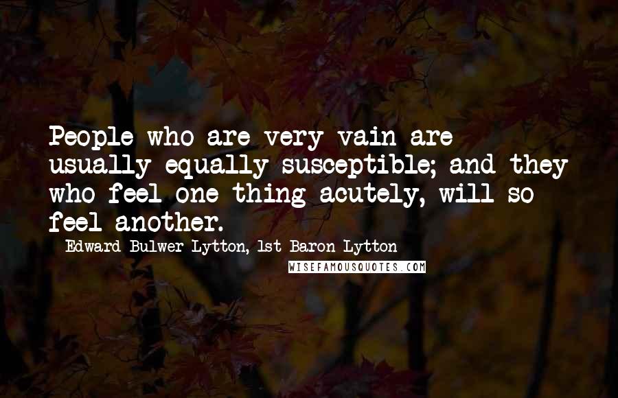 Edward Bulwer-Lytton, 1st Baron Lytton Quotes: People who are very vain are usually equally susceptible; and they who feel one thing acutely, will so feel another.