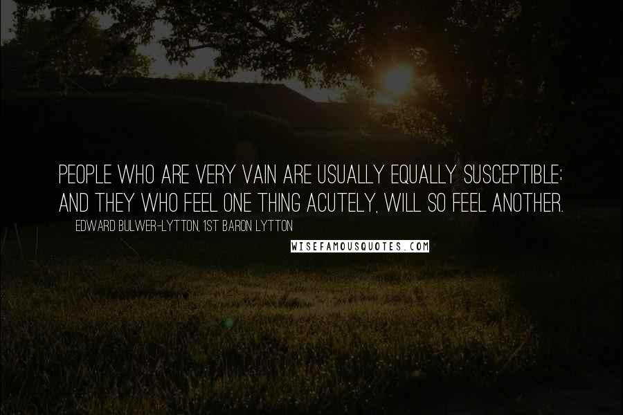 Edward Bulwer-Lytton, 1st Baron Lytton Quotes: People who are very vain are usually equally susceptible; and they who feel one thing acutely, will so feel another.