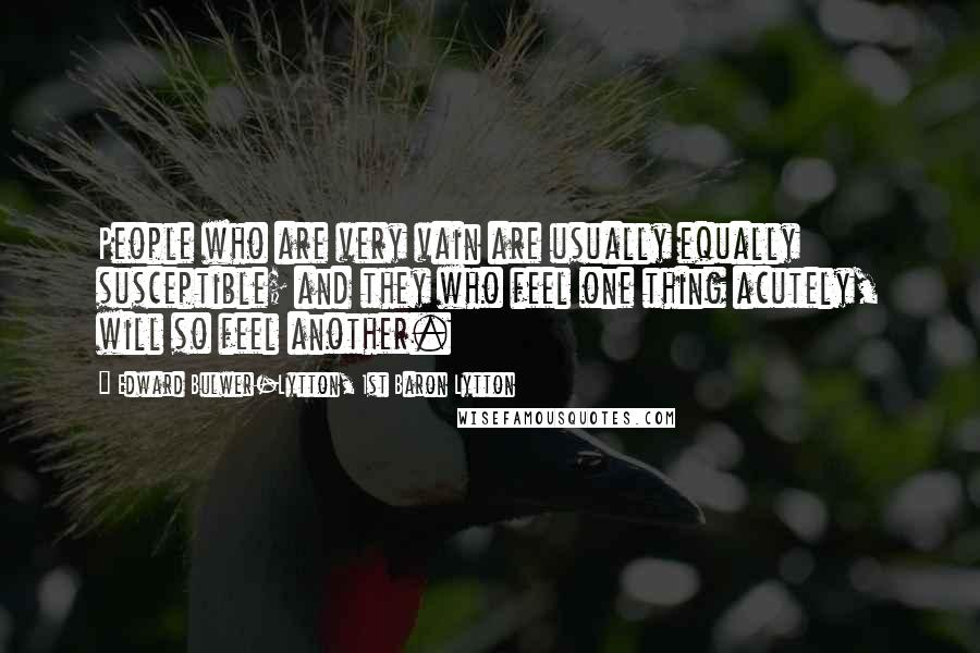 Edward Bulwer-Lytton, 1st Baron Lytton Quotes: People who are very vain are usually equally susceptible; and they who feel one thing acutely, will so feel another.