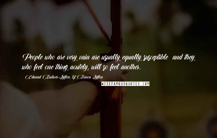 Edward Bulwer-Lytton, 1st Baron Lytton Quotes: People who are very vain are usually equally susceptible; and they who feel one thing acutely, will so feel another.