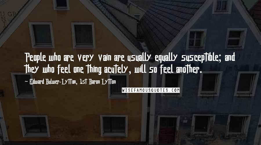 Edward Bulwer-Lytton, 1st Baron Lytton Quotes: People who are very vain are usually equally susceptible; and they who feel one thing acutely, will so feel another.