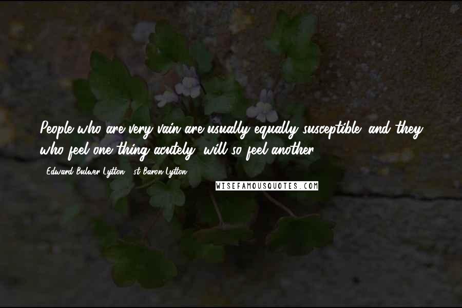 Edward Bulwer-Lytton, 1st Baron Lytton Quotes: People who are very vain are usually equally susceptible; and they who feel one thing acutely, will so feel another.