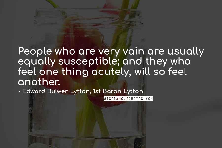 Edward Bulwer-Lytton, 1st Baron Lytton Quotes: People who are very vain are usually equally susceptible; and they who feel one thing acutely, will so feel another.