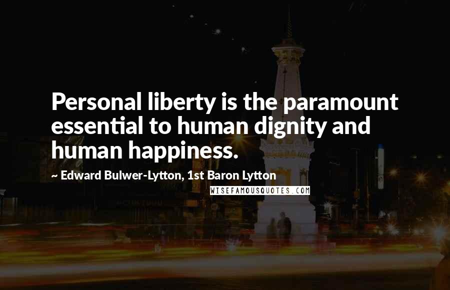 Edward Bulwer-Lytton, 1st Baron Lytton Quotes: Personal liberty is the paramount essential to human dignity and human happiness.