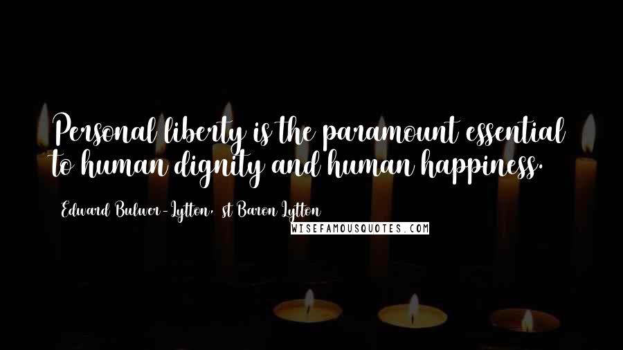 Edward Bulwer-Lytton, 1st Baron Lytton Quotes: Personal liberty is the paramount essential to human dignity and human happiness.