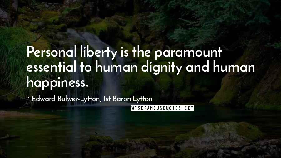 Edward Bulwer-Lytton, 1st Baron Lytton Quotes: Personal liberty is the paramount essential to human dignity and human happiness.