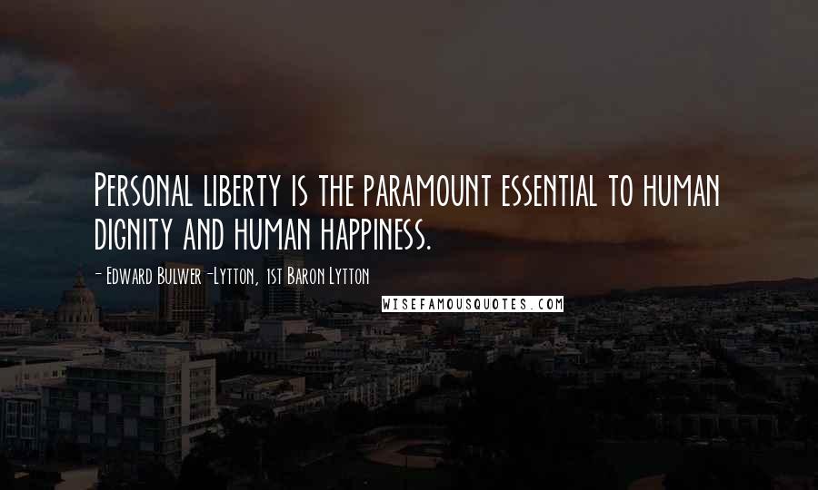 Edward Bulwer-Lytton, 1st Baron Lytton Quotes: Personal liberty is the paramount essential to human dignity and human happiness.