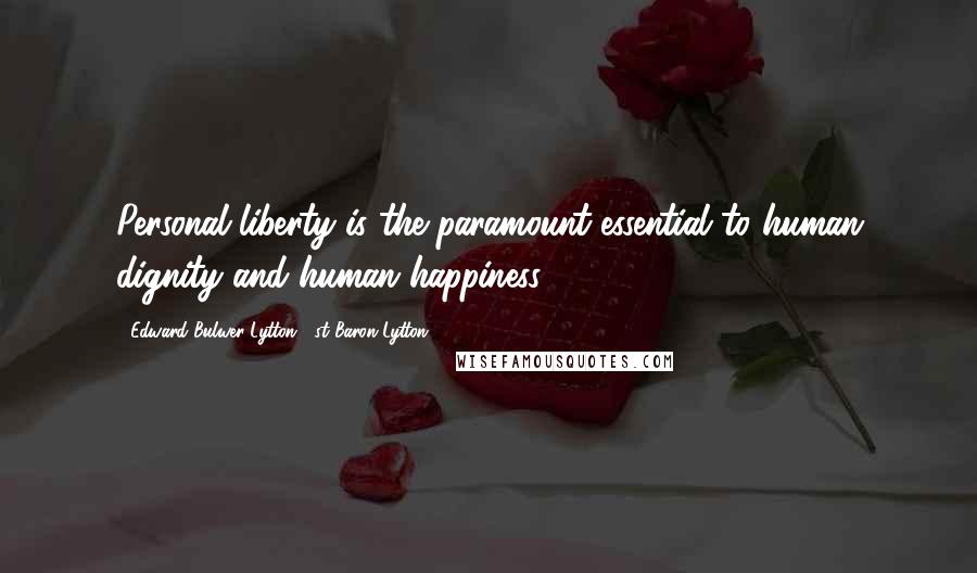 Edward Bulwer-Lytton, 1st Baron Lytton Quotes: Personal liberty is the paramount essential to human dignity and human happiness.