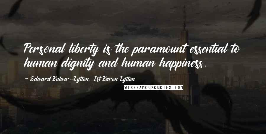 Edward Bulwer-Lytton, 1st Baron Lytton Quotes: Personal liberty is the paramount essential to human dignity and human happiness.