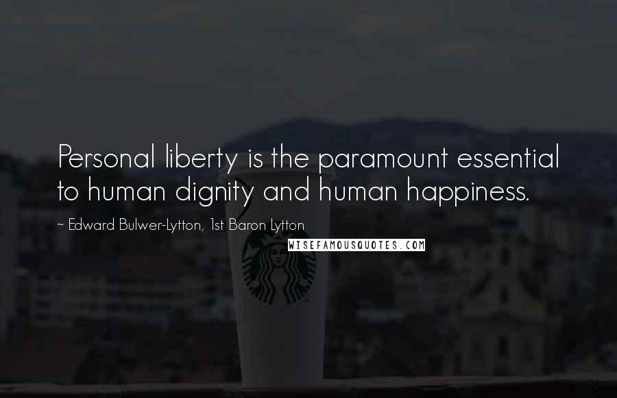 Edward Bulwer-Lytton, 1st Baron Lytton Quotes: Personal liberty is the paramount essential to human dignity and human happiness.