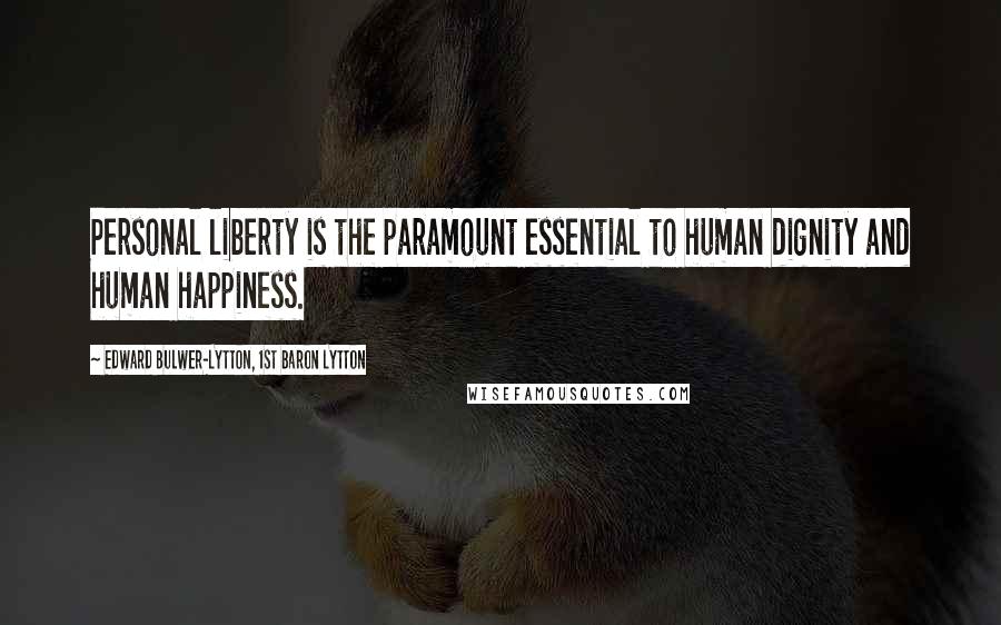 Edward Bulwer-Lytton, 1st Baron Lytton Quotes: Personal liberty is the paramount essential to human dignity and human happiness.