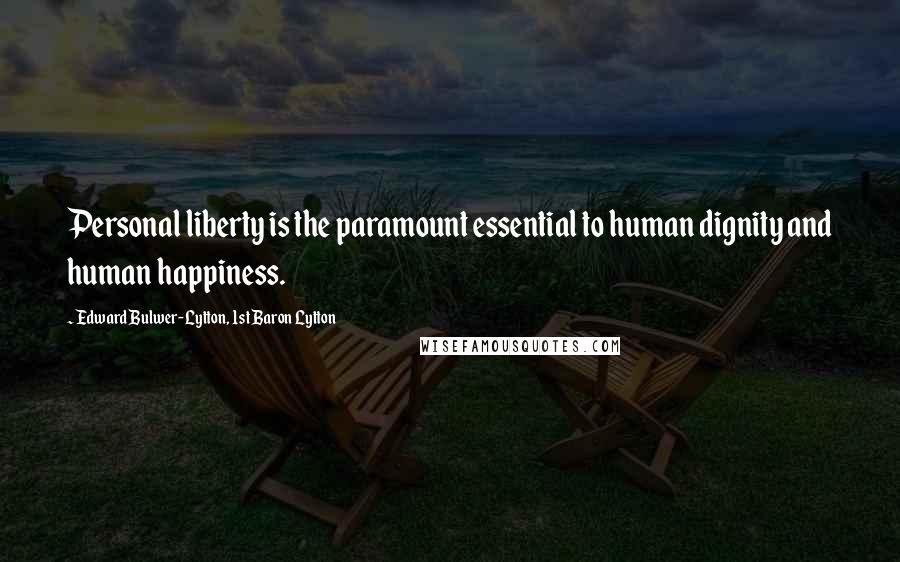 Edward Bulwer-Lytton, 1st Baron Lytton Quotes: Personal liberty is the paramount essential to human dignity and human happiness.