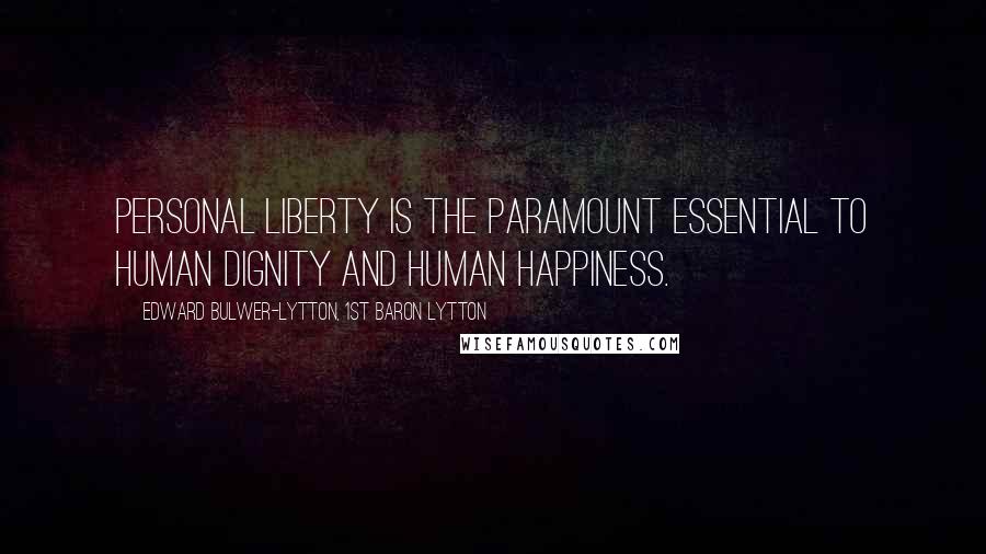 Edward Bulwer-Lytton, 1st Baron Lytton Quotes: Personal liberty is the paramount essential to human dignity and human happiness.