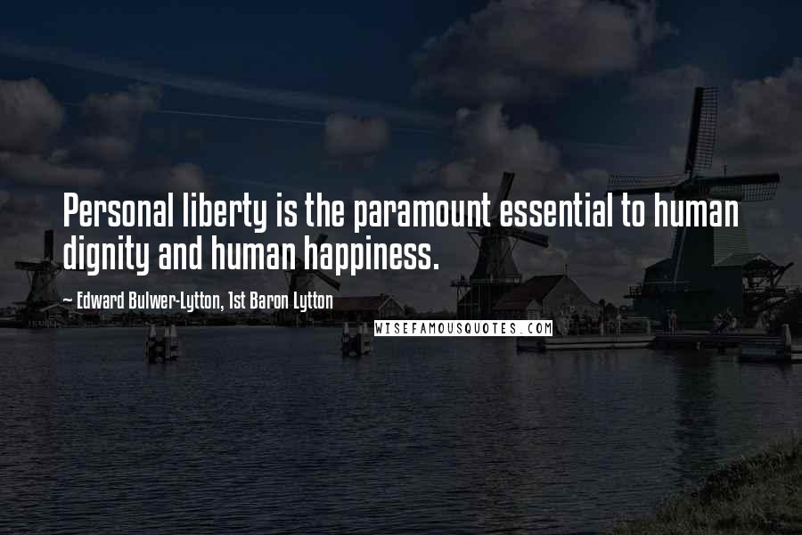 Edward Bulwer-Lytton, 1st Baron Lytton Quotes: Personal liberty is the paramount essential to human dignity and human happiness.