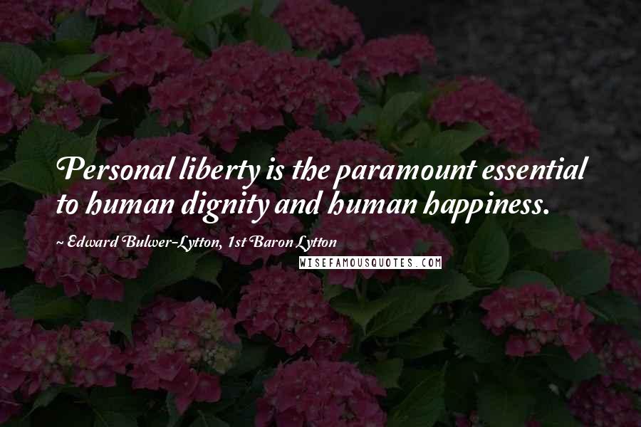 Edward Bulwer-Lytton, 1st Baron Lytton Quotes: Personal liberty is the paramount essential to human dignity and human happiness.