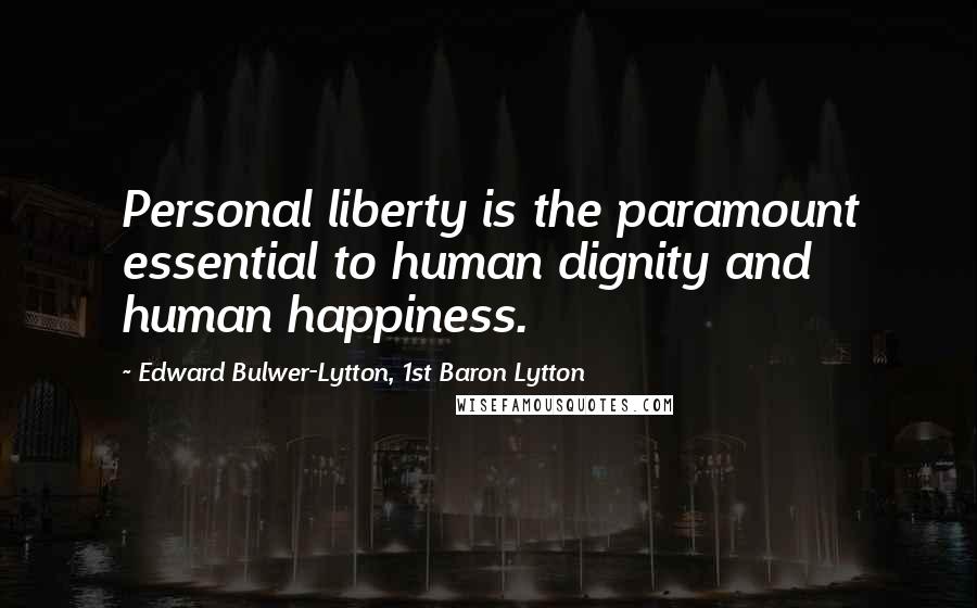 Edward Bulwer-Lytton, 1st Baron Lytton Quotes: Personal liberty is the paramount essential to human dignity and human happiness.