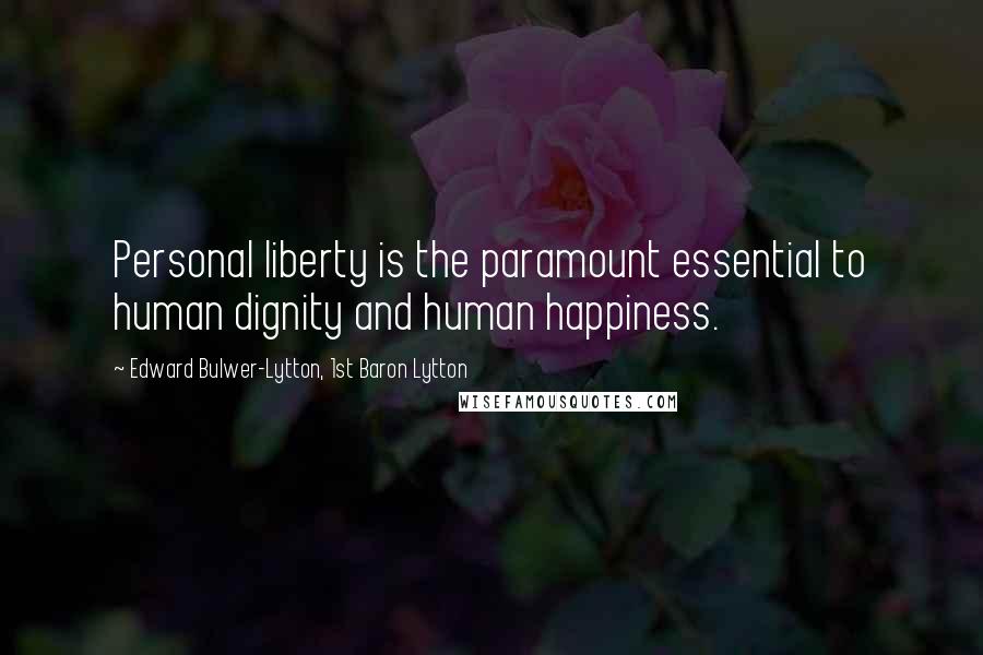 Edward Bulwer-Lytton, 1st Baron Lytton Quotes: Personal liberty is the paramount essential to human dignity and human happiness.