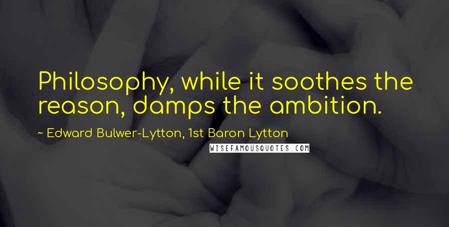 Edward Bulwer-Lytton, 1st Baron Lytton Quotes: Philosophy, while it soothes the reason, damps the ambition.