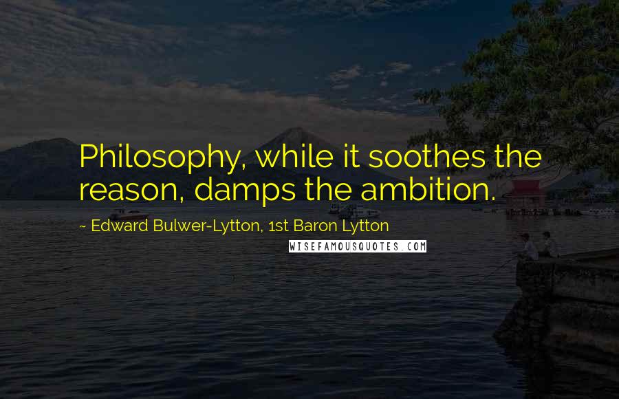 Edward Bulwer-Lytton, 1st Baron Lytton Quotes: Philosophy, while it soothes the reason, damps the ambition.