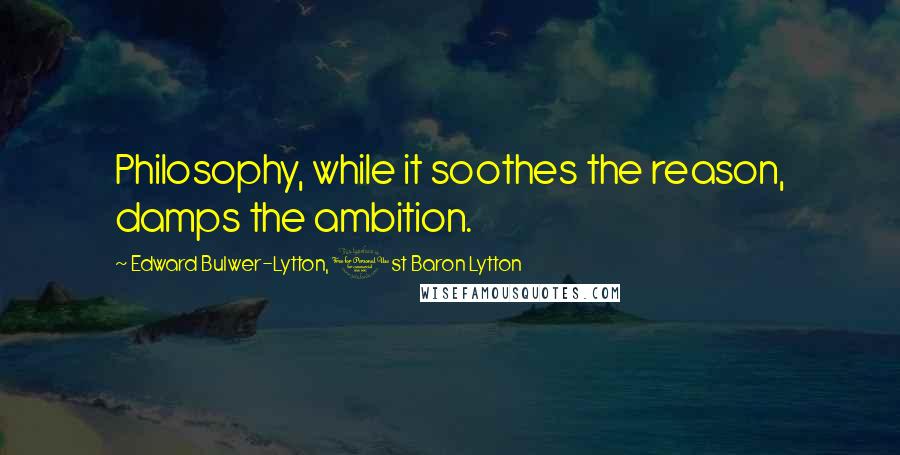 Edward Bulwer-Lytton, 1st Baron Lytton Quotes: Philosophy, while it soothes the reason, damps the ambition.