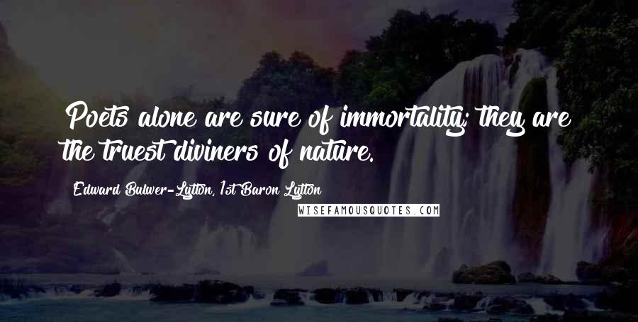 Edward Bulwer-Lytton, 1st Baron Lytton Quotes: Poets alone are sure of immortality; they are the truest diviners of nature.