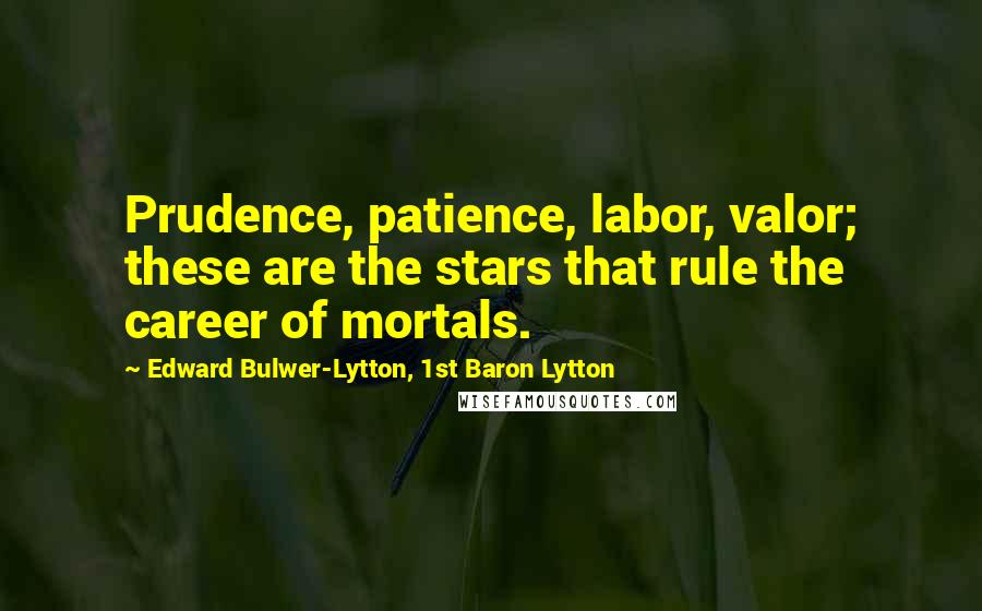 Edward Bulwer-Lytton, 1st Baron Lytton Quotes: Prudence, patience, labor, valor; these are the stars that rule the career of mortals.