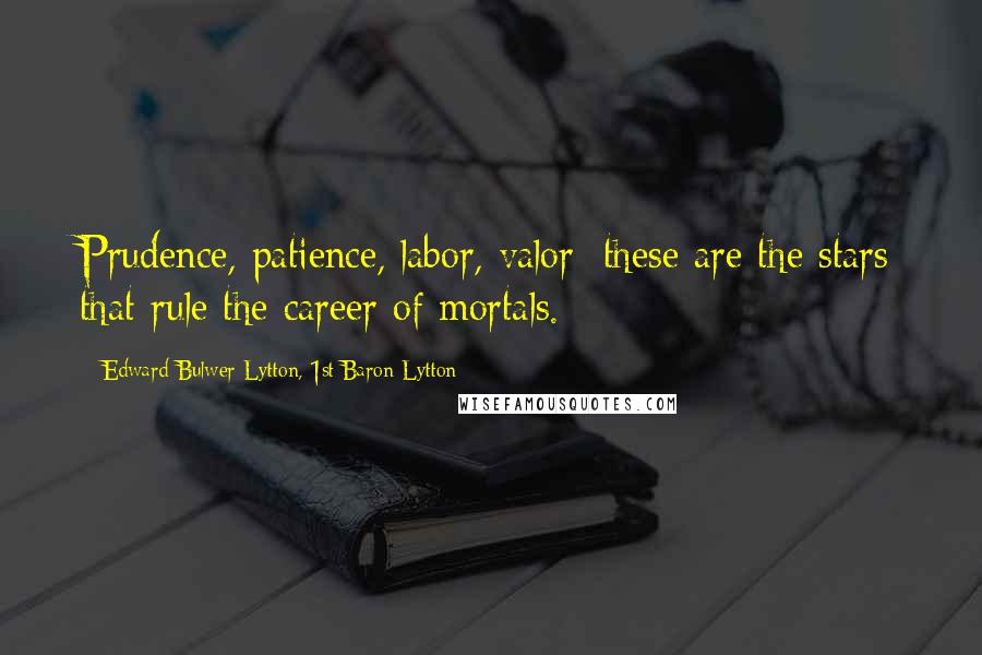 Edward Bulwer-Lytton, 1st Baron Lytton Quotes: Prudence, patience, labor, valor; these are the stars that rule the career of mortals.