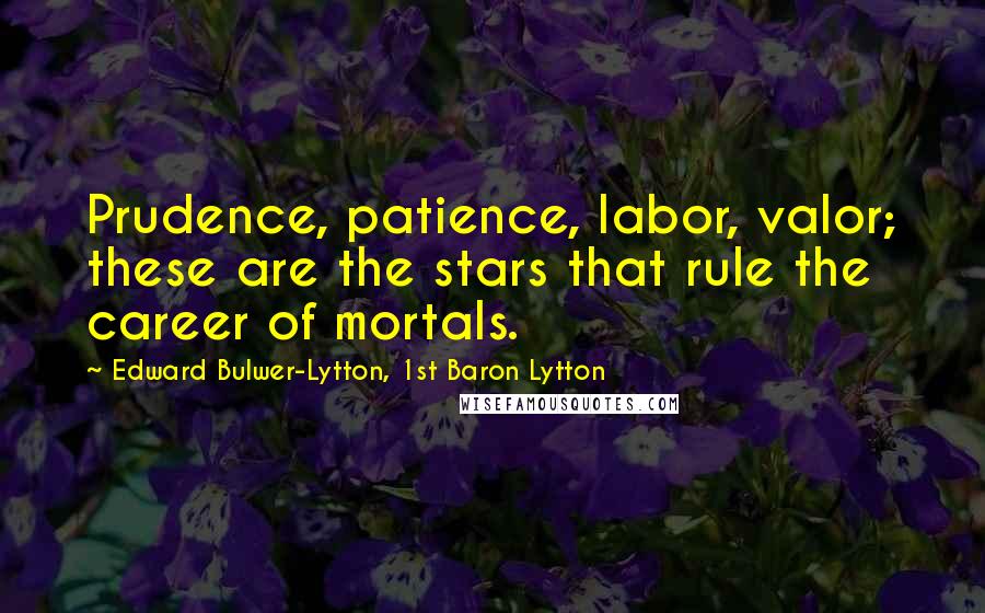 Edward Bulwer-Lytton, 1st Baron Lytton Quotes: Prudence, patience, labor, valor; these are the stars that rule the career of mortals.