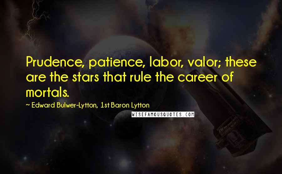 Edward Bulwer-Lytton, 1st Baron Lytton Quotes: Prudence, patience, labor, valor; these are the stars that rule the career of mortals.