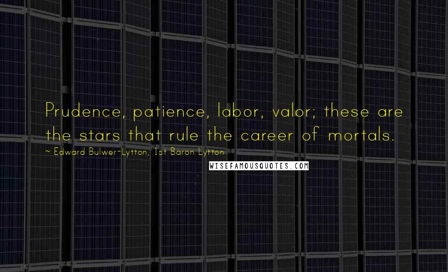 Edward Bulwer-Lytton, 1st Baron Lytton Quotes: Prudence, patience, labor, valor; these are the stars that rule the career of mortals.