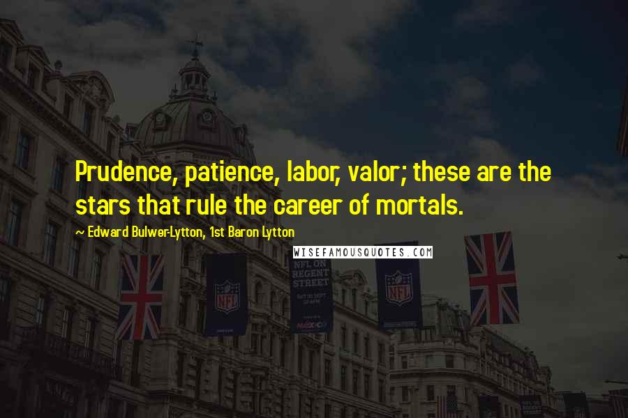 Edward Bulwer-Lytton, 1st Baron Lytton Quotes: Prudence, patience, labor, valor; these are the stars that rule the career of mortals.