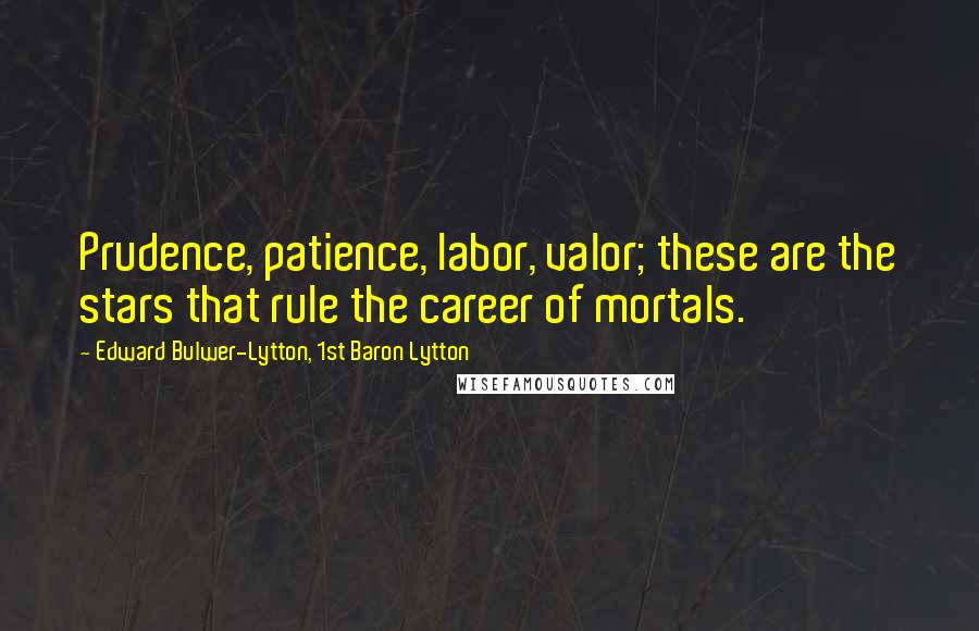 Edward Bulwer-Lytton, 1st Baron Lytton Quotes: Prudence, patience, labor, valor; these are the stars that rule the career of mortals.