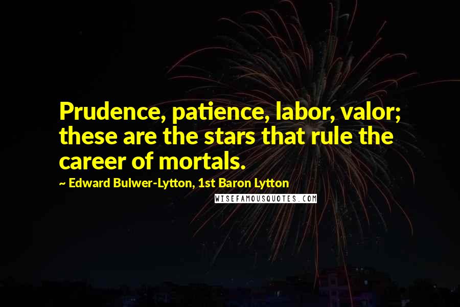 Edward Bulwer-Lytton, 1st Baron Lytton Quotes: Prudence, patience, labor, valor; these are the stars that rule the career of mortals.