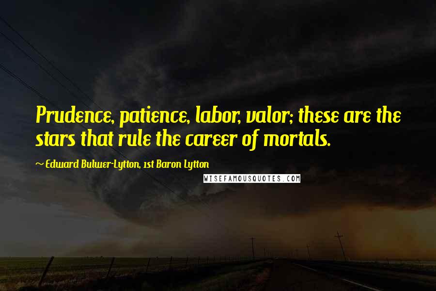 Edward Bulwer-Lytton, 1st Baron Lytton Quotes: Prudence, patience, labor, valor; these are the stars that rule the career of mortals.