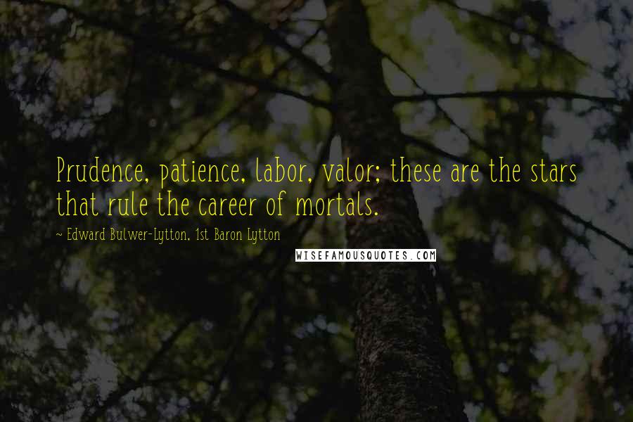 Edward Bulwer-Lytton, 1st Baron Lytton Quotes: Prudence, patience, labor, valor; these are the stars that rule the career of mortals.