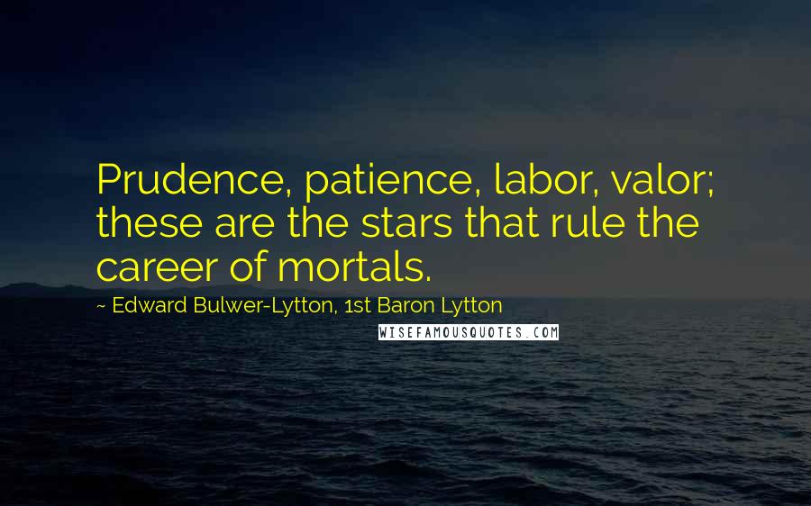 Edward Bulwer-Lytton, 1st Baron Lytton Quotes: Prudence, patience, labor, valor; these are the stars that rule the career of mortals.