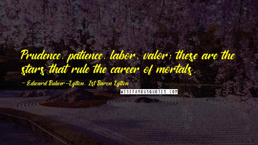 Edward Bulwer-Lytton, 1st Baron Lytton Quotes: Prudence, patience, labor, valor; these are the stars that rule the career of mortals.