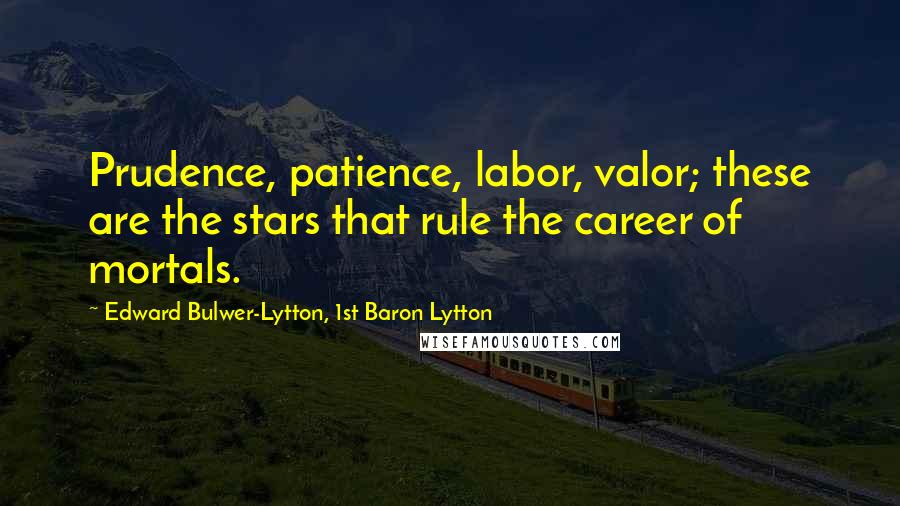 Edward Bulwer-Lytton, 1st Baron Lytton Quotes: Prudence, patience, labor, valor; these are the stars that rule the career of mortals.