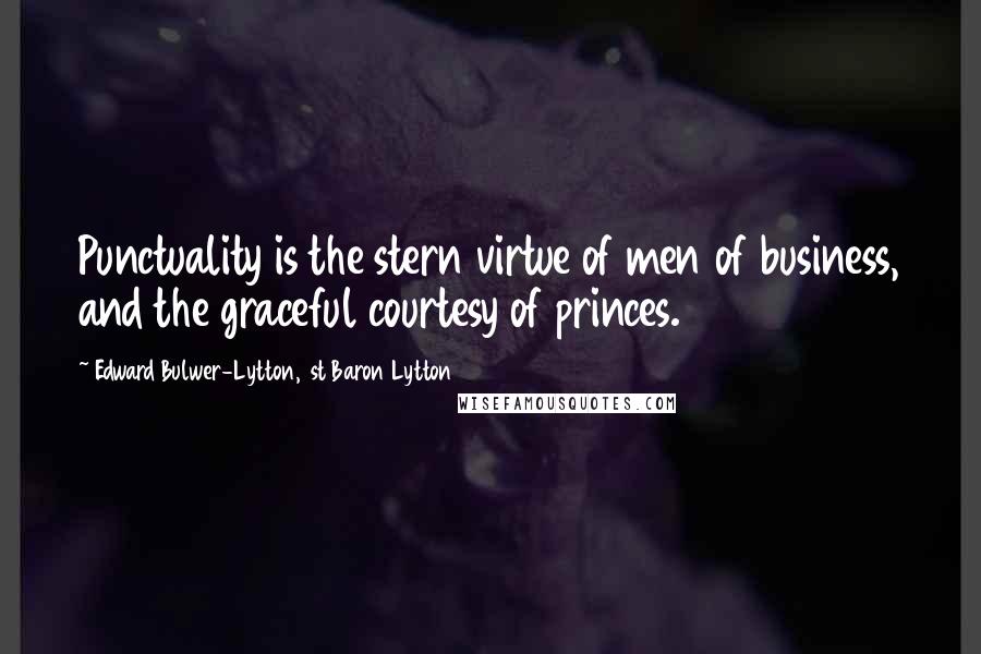 Edward Bulwer-Lytton, 1st Baron Lytton Quotes: Punctuality is the stern virtue of men of business, and the graceful courtesy of princes.