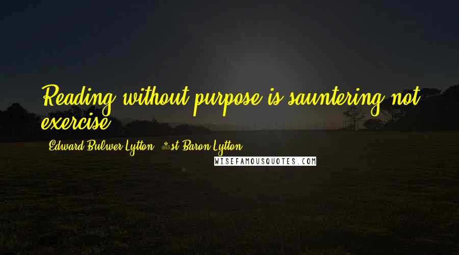 Edward Bulwer-Lytton, 1st Baron Lytton Quotes: Reading without purpose is sauntering not exercise.