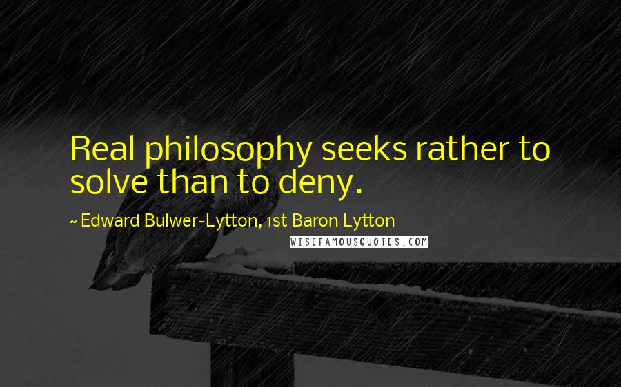 Edward Bulwer-Lytton, 1st Baron Lytton Quotes: Real philosophy seeks rather to solve than to deny.