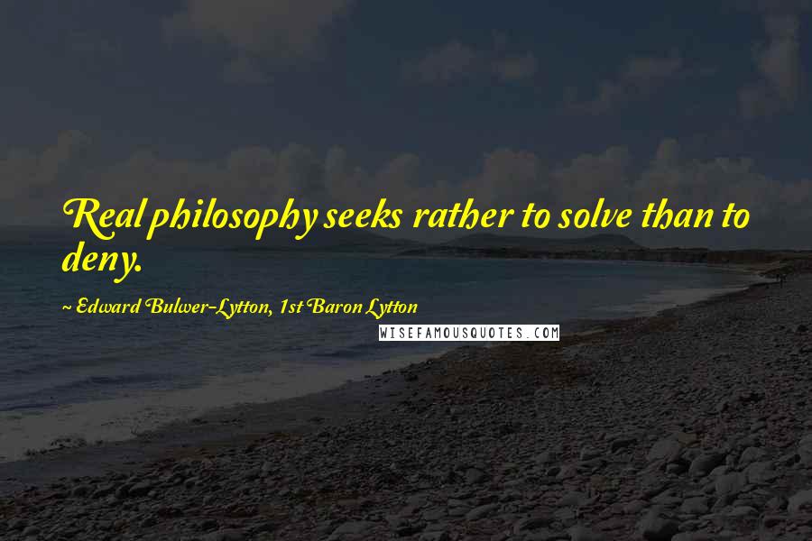 Edward Bulwer-Lytton, 1st Baron Lytton Quotes: Real philosophy seeks rather to solve than to deny.