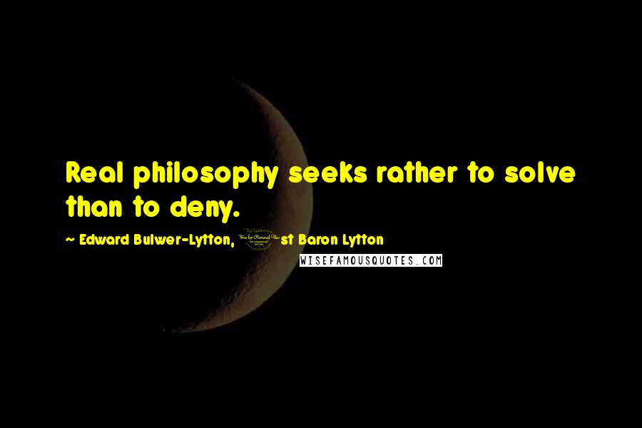 Edward Bulwer-Lytton, 1st Baron Lytton Quotes: Real philosophy seeks rather to solve than to deny.